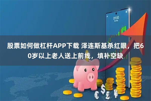 股票如何做杠杆APP下载 泽连斯基杀红眼，把60岁以上老人送上前线，填补空缺